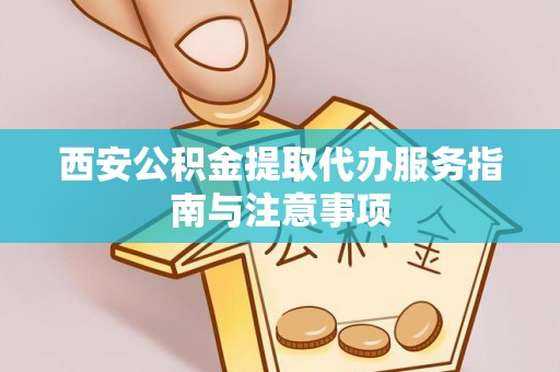 大姚西安公积金提取代办服务指南与注意事项