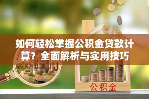 大姚如何轻松掌握公积金贷款计算？全面解析与实用技巧