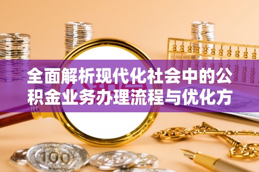 大姚全面解析现代化社会中的公积金业务办理流程与优化方案