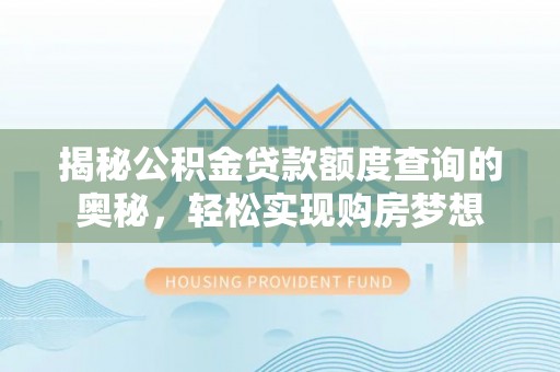 大姚揭秘公积金贷款额度查询的奥秘，轻松实现购房梦想