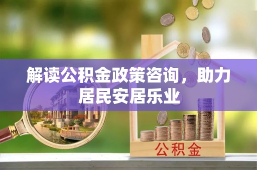 大姚解读公积金政策咨询，助力居民安居乐业