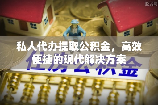 大姚私人代办提取公积金，高效便捷的现代解决方案