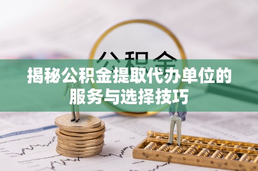 大姚揭秘公积金提取代办单位的服务与选择技巧