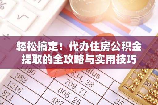 大姚轻松搞定！代办住房公积金提取的全攻略与实用技巧