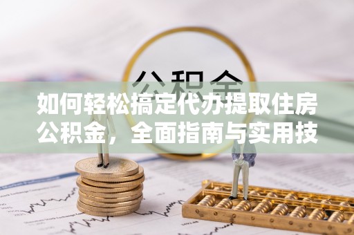 大姚如何轻松搞定代办提取住房公积金，全面指南与实用技巧