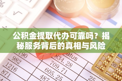 大姚公积金提取代办可靠吗？揭秘服务背后的真相与风险