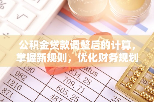 大姚公积金贷款调整后的计算，掌握新规则，优化财务规划