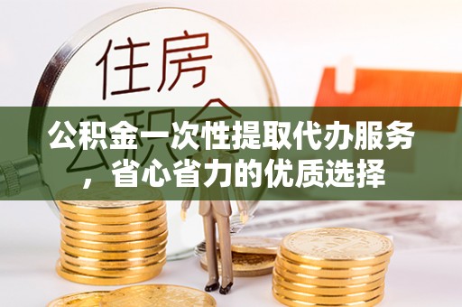 大姚公积金一次性提取代办服务，省心省力的优质选择
