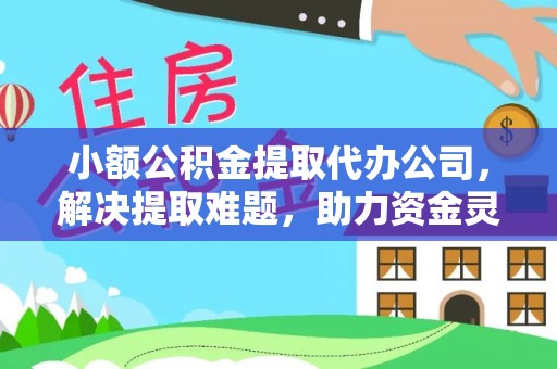 大姚小额公积金提取代办公司，解决提取难题，助力资金灵活使用