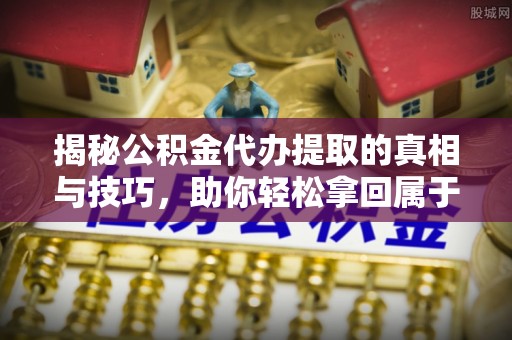 大姚揭秘公积金代办提取的真相与技巧，助你轻松拿回属于自己的钱