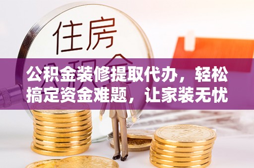 大姚公积金装修提取代办，轻松搞定资金难题，让家装无忧