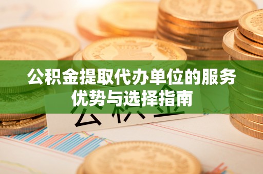 大姚公积金提取代办单位的服务优势与选择指南