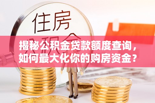 大姚揭秘公积金贷款额度查询，如何最大化你的购房资金？