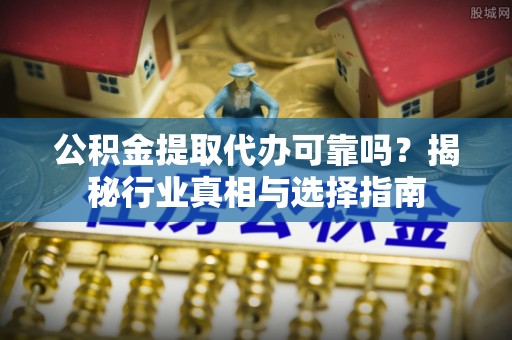 大姚公积金提取代办可靠吗？揭秘行业真相与选择指南