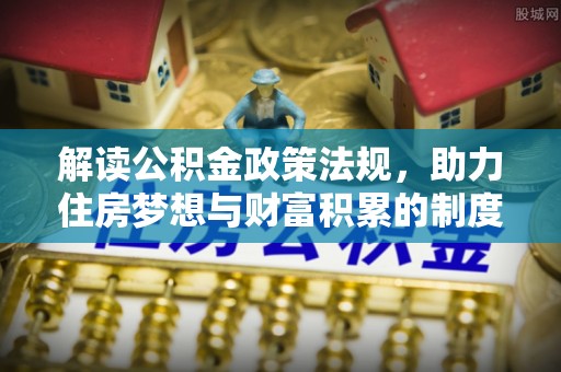 大姚解读公积金政策法规，助力住房梦想与财富积累的制度基石