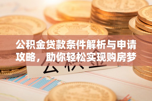 大姚公积金贷款条件解析与申请攻略，助你轻松实现购房梦想