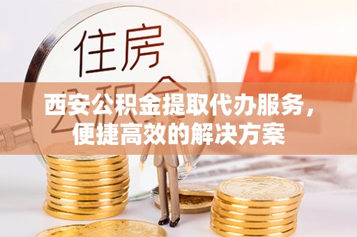 大姚西安公积金提取代办服务，便捷高效的解决方案