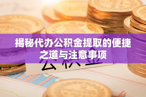 大姚揭秘代办公积金提取的便捷之道与注意事项