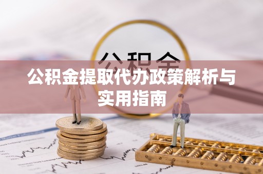 大姚公积金提取代办政策解析与实用指南