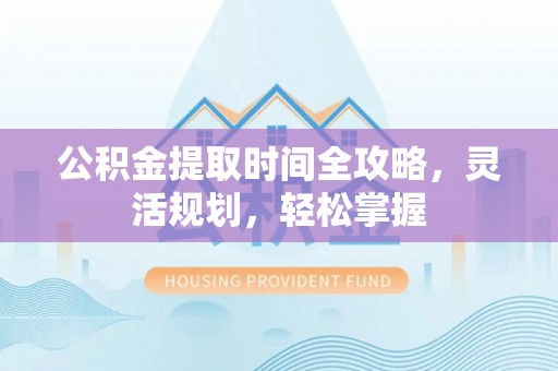 大姚公积金提取时间全攻略，灵活规划，轻松掌握