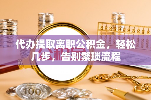 大姚代办提取离职公积金，轻松几步，告别繁琐流程