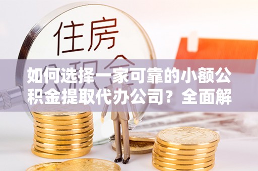 大姚如何选择一家可靠的小额公积金提取代办公司？全面解析与实用指南