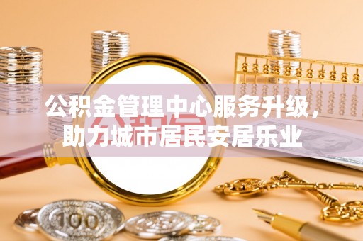 大姚公积金管理中心服务升级，助力城市居民安居乐业