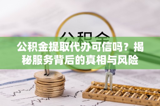 大姚公积金提取代办可信吗？揭秘服务背后的真相与风险