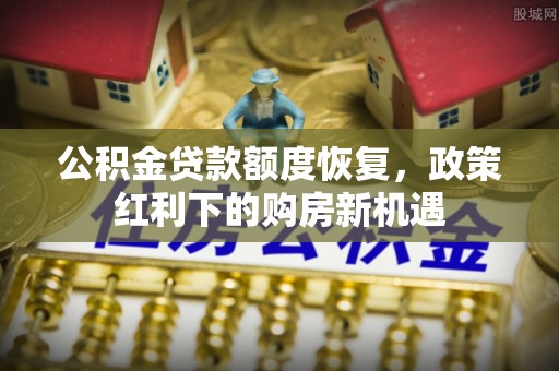 大姚公积金贷款额度恢复，政策红利下的购房新机遇