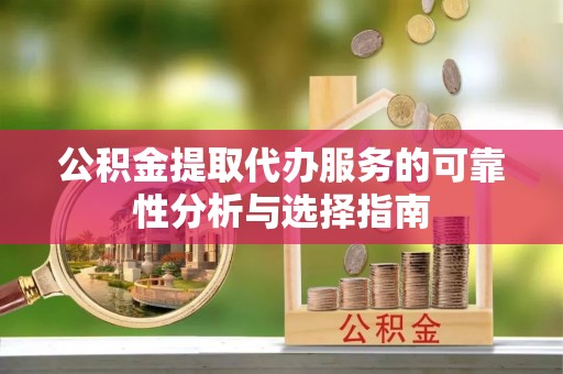 大姚公积金提取代办服务的可靠性分析与选择指南
