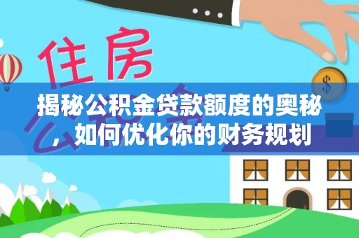 大姚揭秘公积金贷款额度的奥秘，如何优化你的财务规划