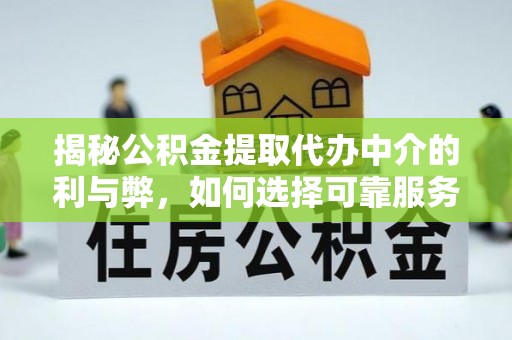 大姚揭秘公积金提取代办中介的利与弊，如何选择可靠服务？