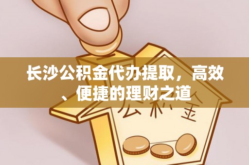大姚长沙公积金代办提取，高效、便捷的理财之道