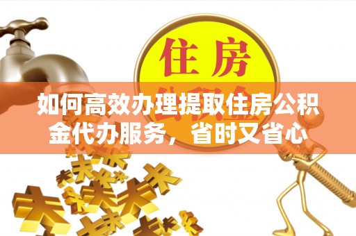 大姚如何高效办理提取住房公积金代办服务，省时又省心