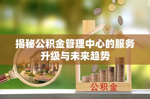 大姚揭秘公积金管理中心的服务升级与未来趋势