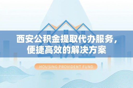 大姚西安公积金提取代办服务，便捷高效的解决方案