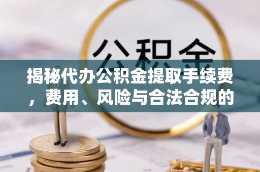 大姚揭秘代办公积金提取手续费，费用、风险与合法合规的全解析