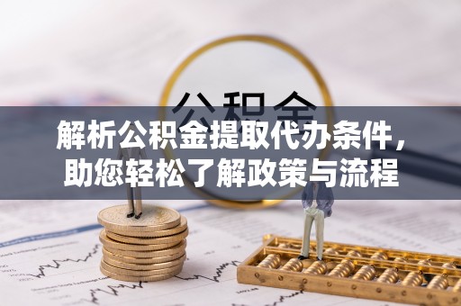 大姚解析公积金提取代办条件，助您轻松了解政策与流程