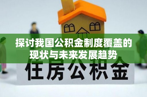 大姚探讨我国公积金制度覆盖的现状与未来发展趋势