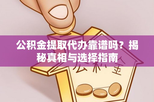大姚公积金提取代办靠谱吗？揭秘真相与选择指南