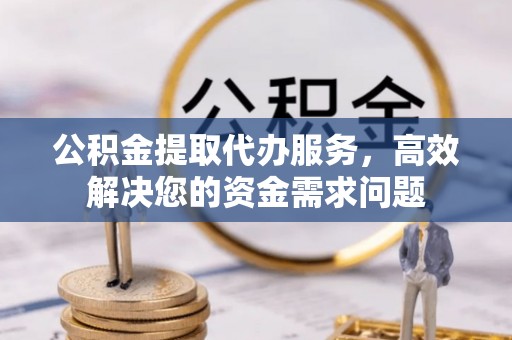 大姚公积金提取代办服务，高效解决您的资金需求问题