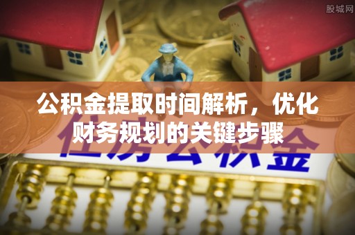 大姚公积金提取时间解析，优化财务规划的关键步骤