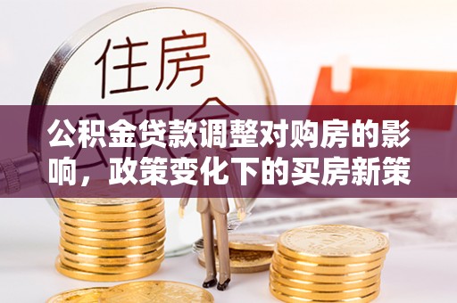 大姚公积金贷款调整对购房的影响，政策变化下的买房新策略