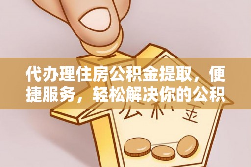 大姚代办理住房公积金提取，便捷服务，轻松解决你的公积金难题