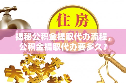 大姚揭秘公积金提取代办流程，公积金提取代办要多久？