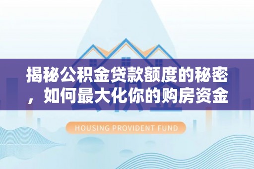 大姚揭秘公积金贷款额度的秘密，如何最大化你的购房资金