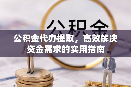 大姚公积金代办提取，高效解决资金需求的实用指南