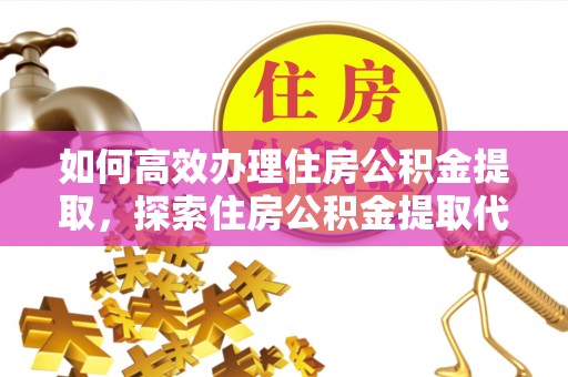 大姚如何高效办理住房公积金提取，探索住房公积金提取代办服务的优劣与选择