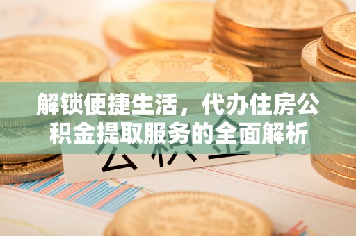 大姚解锁便捷生活，代办住房公积金提取服务的全面解析