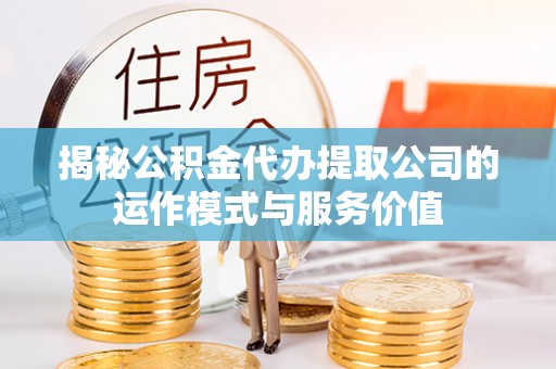 大姚揭秘公积金代办提取公司的运作模式与服务价值